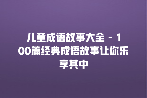 儿童成语故事大全 – 100篇经典成语故事让你乐享其中