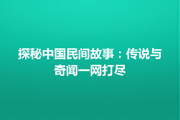 探秘中国民间故事：传说与奇闻一网打尽