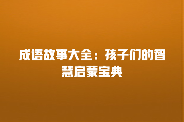 成语故事大全：孩子们的智慧启蒙宝典