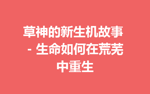 草神的新生机故事 – 生命如何在荒芜中重生