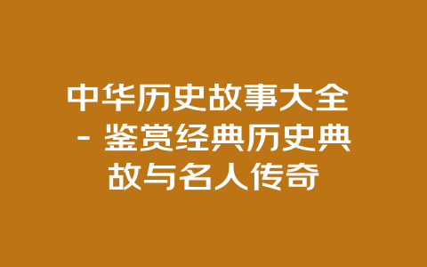 中华历史故事大全 – 鉴赏经典历史典故与名人传奇