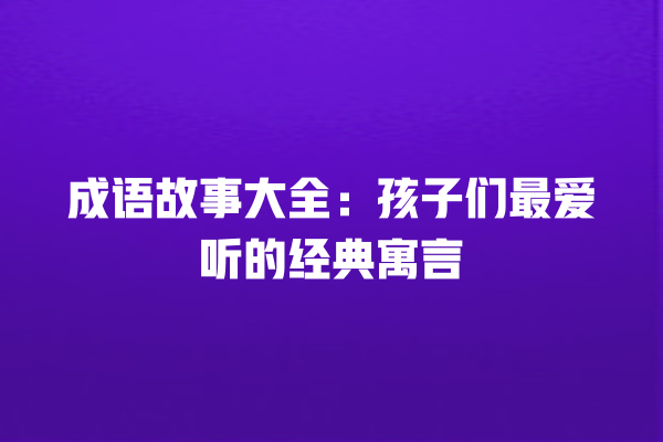 成语故事大全：孩子们最爱听的经典寓言