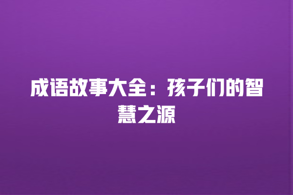 成语故事大全：孩子们的智慧之源