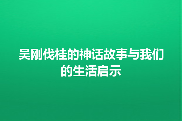 吴刚伐桂的神话故事与我们的生活启示