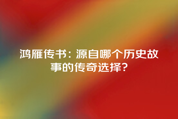 鸿雁传书：源自哪个历史故事的传奇选择？