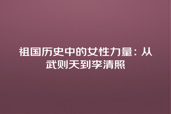 祖国历史中的女性力量：从武则天到李清照