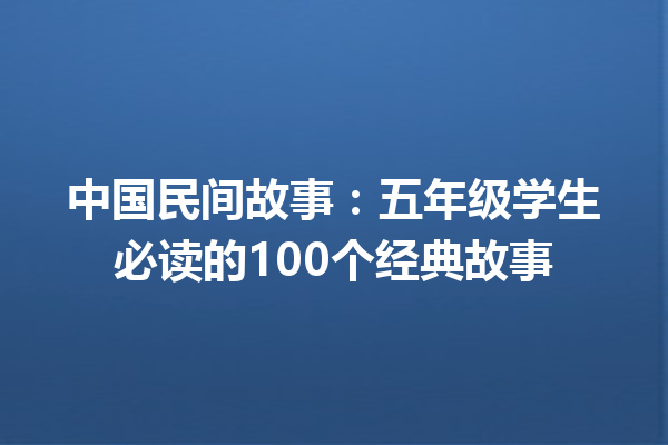 中国民间故事：五年级学生必读的100个经典故事