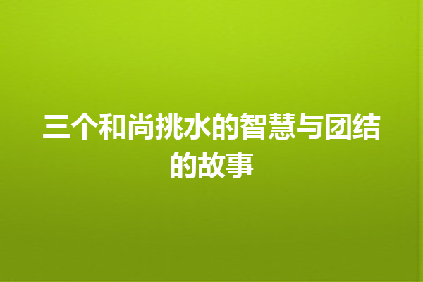 三个和尚挑水的智慧与团结的故事