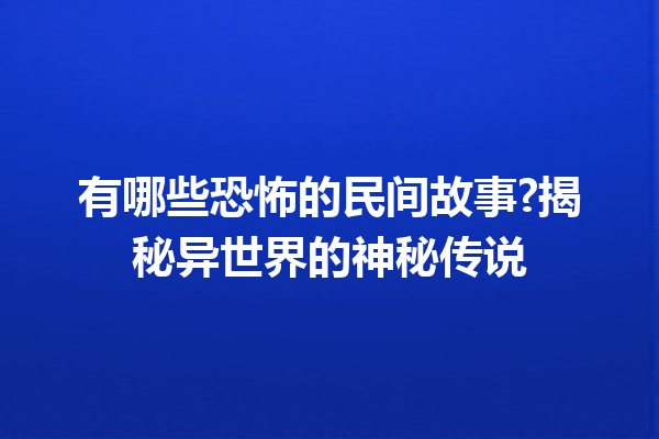 有哪些恐怖的民间故事?揭秘异世界的神秘传说