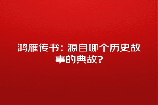 鸿雁传书：源自哪个历史故事的典故?