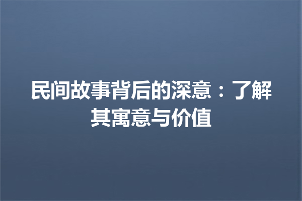 民间故事背后的深意：了解其寓意与价值