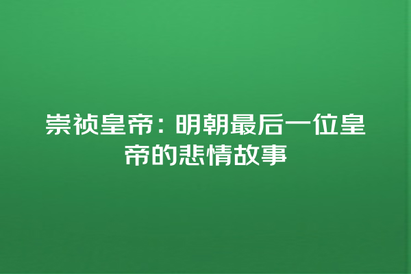 崇祯皇帝：明朝最后一位皇帝的悲情故事