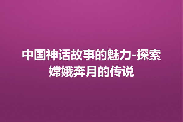 中国神话故事的魅力-探索嫦娥奔月的传说