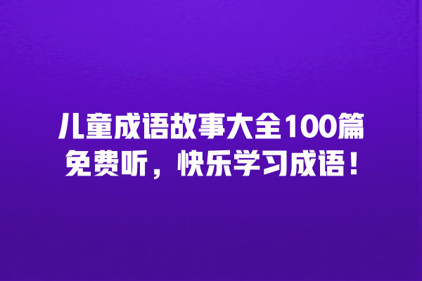 儿童成语故事大全100篇免费听，快乐学习成语！