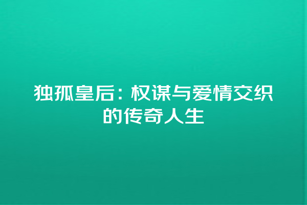 独孤皇后：权谋与爱情交织的传奇人生