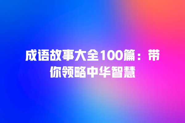 成语故事大全100篇：带你领略中华智慧