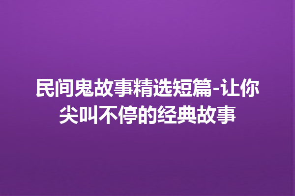 民间鬼故事精选短篇-让你尖叫不停的经典故事