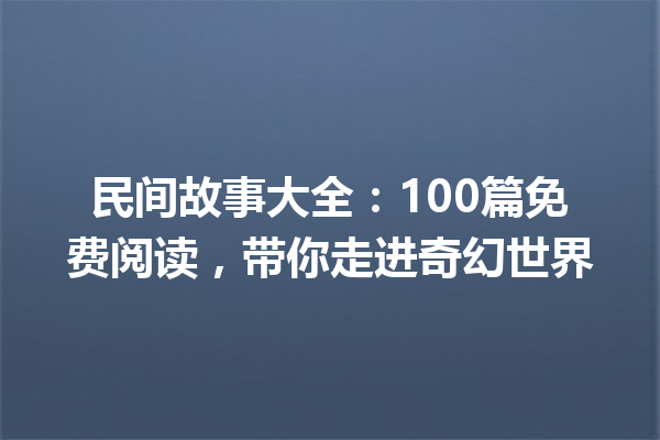 民间故事大全：100篇免费阅读，带你走进奇幻世界