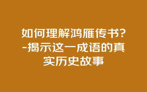 如何理解鸿雁传书？-揭示这一成语的真实历史故事