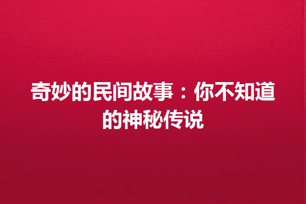 奇妙的民间故事：你不知道的神秘传说