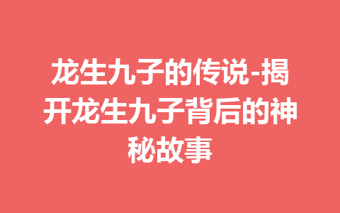 龙生九子的传说-揭开龙生九子背后的神秘故事