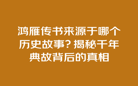 鸿雁传书来源于哪个历史故事？揭秘千年典故背后的真相