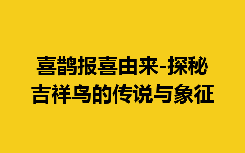 喜鹊报喜由来-探秘吉祥鸟的传说与象征