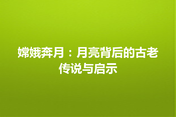 嫦娥奔月：月亮背后的古老传说与启示