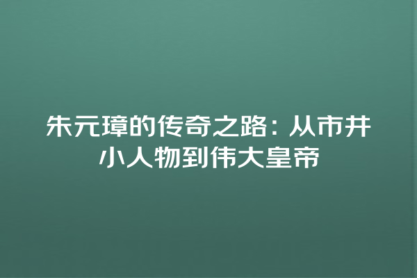 朱元璋的传奇之路：从市井小人物到伟大皇帝