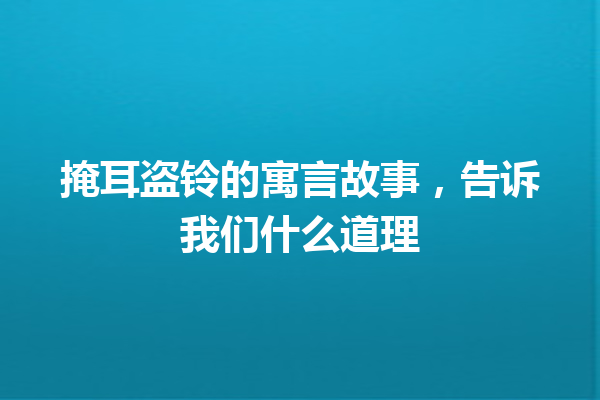 掩耳盗铃的寓言故事，告诉我们什么道理