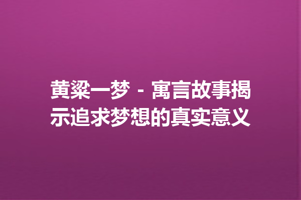 黄粱一梦 – 寓言故事揭示追求梦想的真实意义