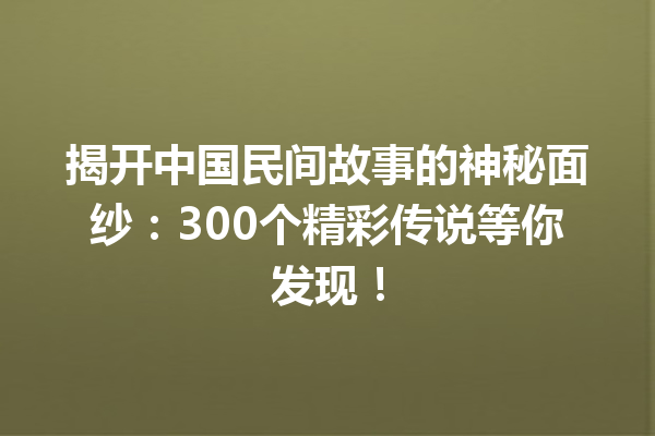 揭开中国民间故事的神秘面纱：300个精彩传说等你发现！