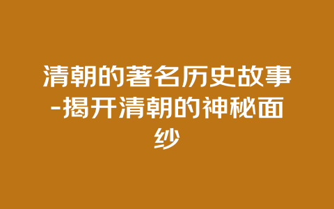 清朝的著名历史故事-揭开清朝的神秘面纱