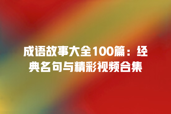 成语故事大全100篇：经典名句与精彩视频合集