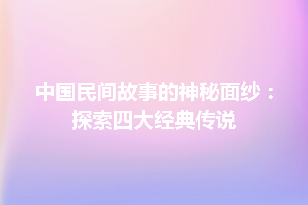 中国民间故事的神秘面纱：探索四大经典传说