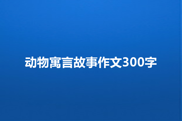 动物寓言故事作文300字