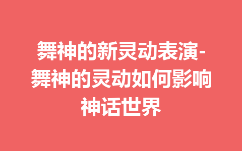 舞神的新灵动表演-舞神的灵动如何影响神话世界