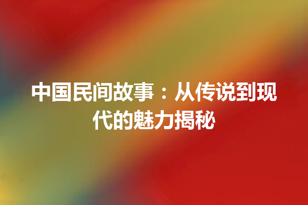 中国民间故事：从传说到现代的魅力揭秘