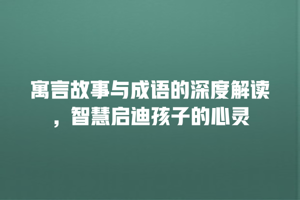 寓言故事与成语的深度解读，智慧启迪孩子的心灵