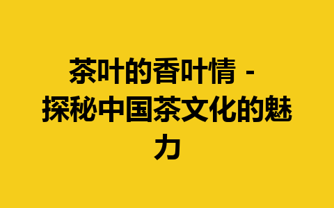 茶叶的香叶情 – 探秘中国茶文化的魅力