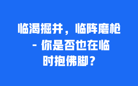 临渴掘井，临阵磨枪 – 你是否也在临时抱佛脚？