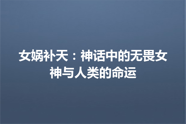 女娲补天：神话中的无畏女神与人类的命运