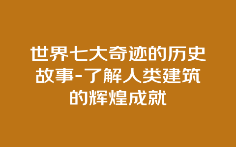 世界七大奇迹的历史故事-了解人类建筑的辉煌成就