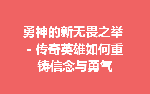 勇神的新无畏之举 – 传奇英雄如何重铸信念与勇气