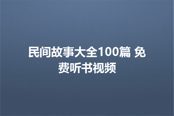 民间故事大全100篇 免费听书视频