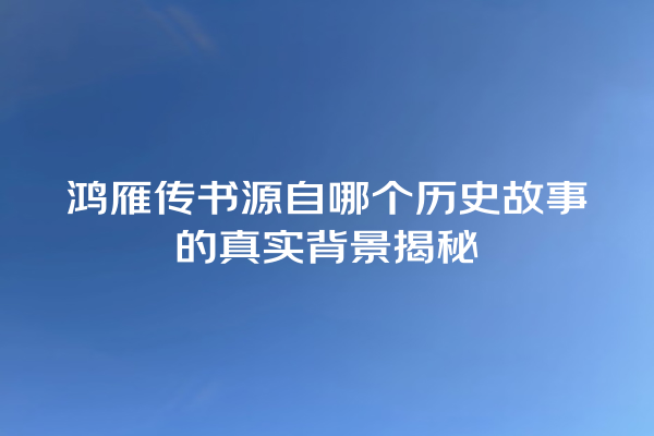 鸿雁传书源自哪个历史故事的真实背景揭秘