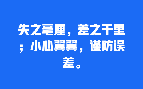 失之毫厘，差之千里；小心翼翼，谨防误差。