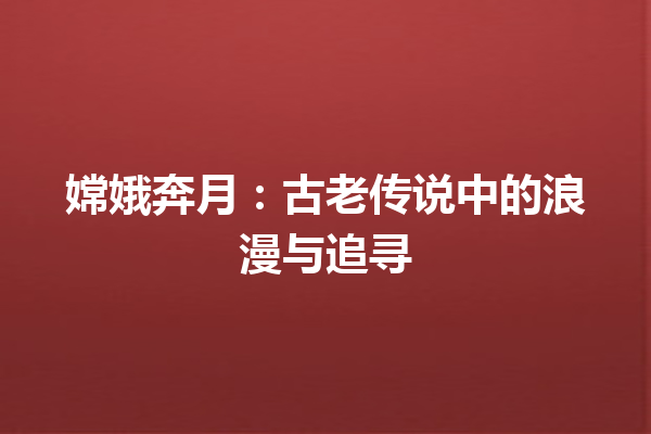 嫦娥奔月：古老传说中的浪漫与追寻