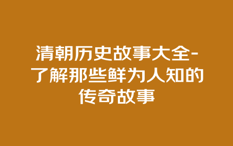 清朝历史故事大全-了解那些鲜为人知的传奇故事