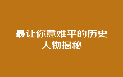 最让你意难平的历史人物揭秘